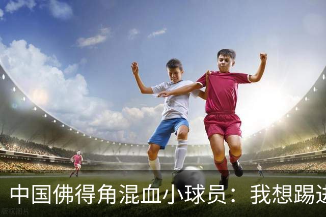 中国佛得角混血小球员：我想踢进中国男足，喜欢亚马尔