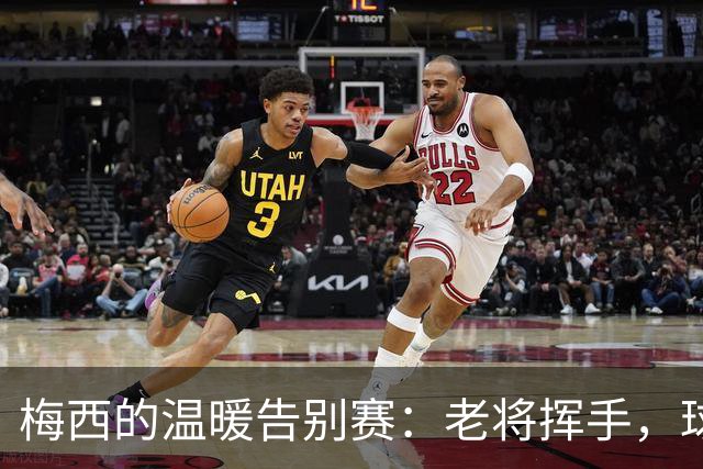 梅西的温暖告别赛：老将挥手，球迷不舍