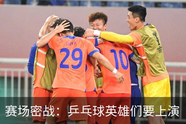 赛场密战：乒乓球英雄们要上演“一拍即合”的大战！
